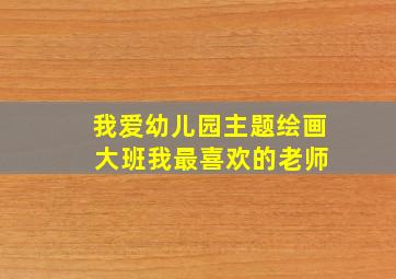 我爱幼儿园主题绘画 大班我最喜欢的老师